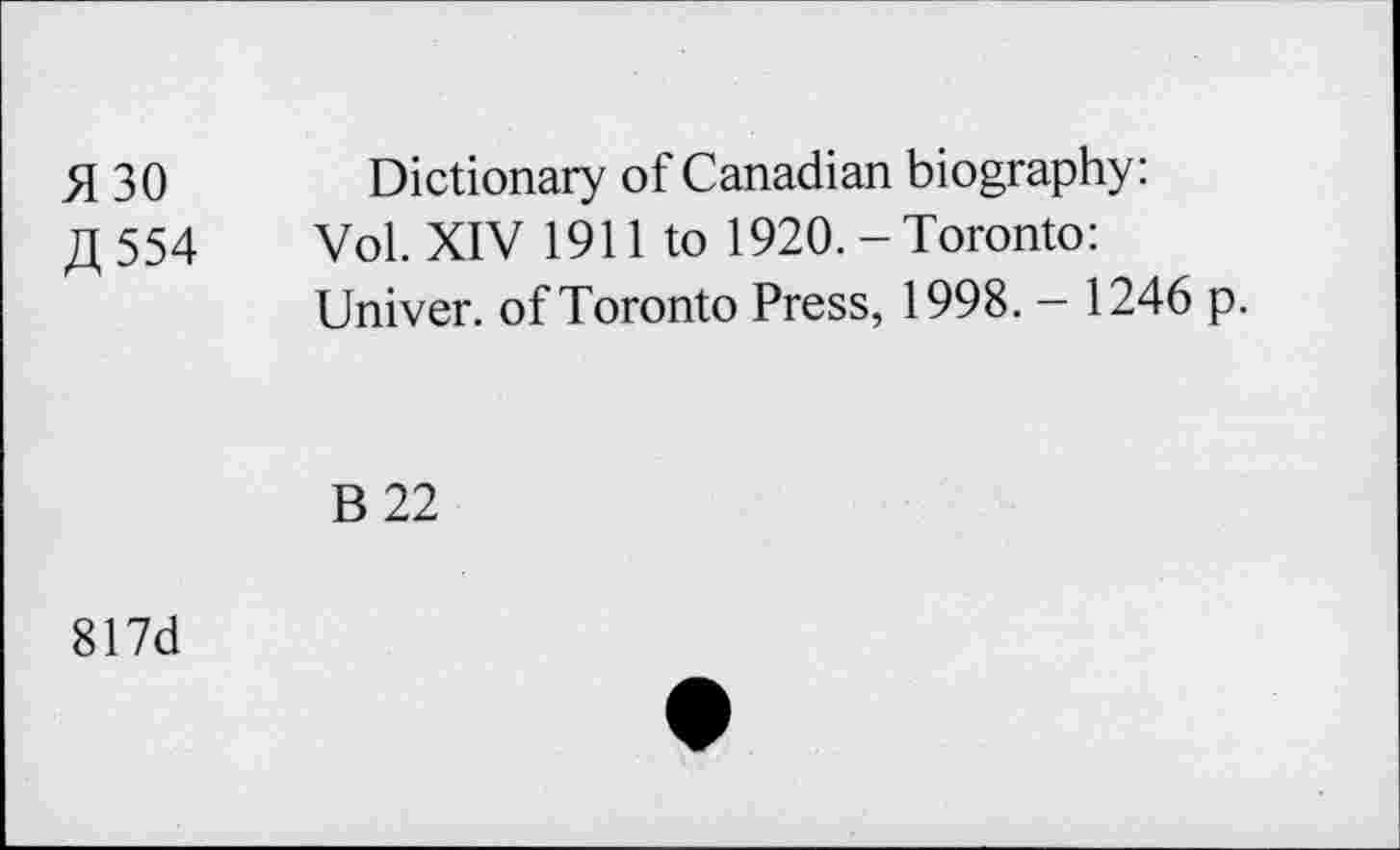 ﻿>130
A 554
Dictionary of Canadian biography:
Vol. XIV 1911 to 1920. - Toronto: Univer. of Toronto Press, 1998. - 1246 p.
B22
817d